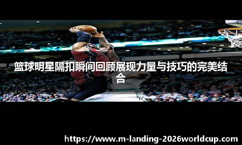 篮球明星隔扣瞬间回顾展现力量与技巧的完美结合